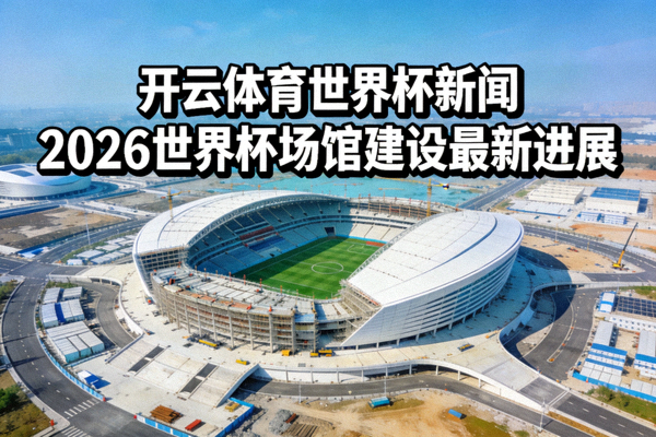 开云体育世界杯新闻 - 2026世界杯场馆建设最新进展，主办城市球场航拍